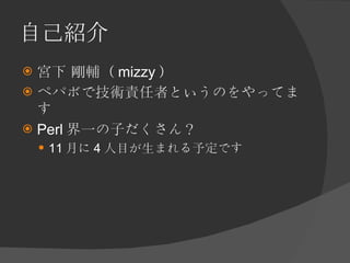 自己紹介 <ul><li>宮下 剛輔（ mizzy ） </li></ul><ul><li>ペパボで技術責任者というのをやってます </li></ul><ul><li>Perl 界一の子だくさん？ </li></ul><ul><ul><li>1...
