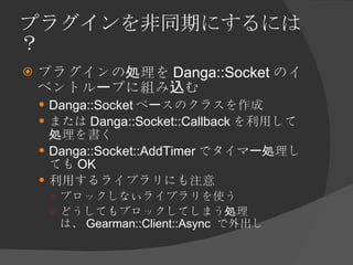 プラグインを非同期にするには？ <ul><li>プラグインの処理を Danga::Socket のイベントループに組み込む </li></ul><ul><ul><li>Danga::Socket ベースのクラスを作成 </li></ul></u...