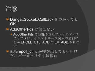 注意 <ul><li>Danga::Socket::Callback をつかっても OK </li></ul><ul><li>AddOtherFds は使えない </li></ul><ul><ul><li>AddOtherFds で登録されたフ...