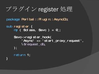 プラグイン register 処理 <ul><li>package   Perlbal::Plugin::AsyncDb ; </li></ul><ul><li>sub   register  { </li></ul><ul><li>my  (...