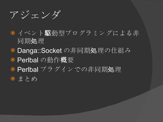 アジェンダ <ul><li>イベント駆動型プログラミングによる非同期処理 </li></ul><ul><li>Danga::Socket の非同期処理の仕組み </li></ul><ul><li>Perlbal の動作概要 </li></ul>...