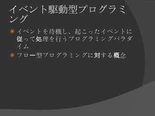 イベント駆動型プログラミング <ul><li>イベントを待機し、起こったイベントに従って処理を行うプログラミングパラダイム </li></ul><ul><li>フロー型プログラミングに対する概念 </li></ul>