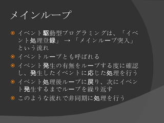 メインループ <ul><li>イベント駆動型プログラミングは、「イベント処理登録」 -> 「メインループ突入」という流れ </li></ul><ul><li>イベントループとも呼ばれる </li></ul><ul><li>イベント発生の有無をル...