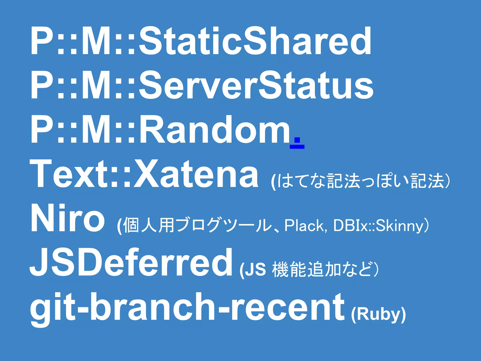 P::M::StaticShared
P::M::ServerStatus
P::M::Random.
Text::Xatena (はてな記法っぽい記法)
Niro (個人用ブログツール、Plack, DBIx::Skinny)
JSDeferred (JS 機能追加など)
git-branch-recent (Ruby)
 