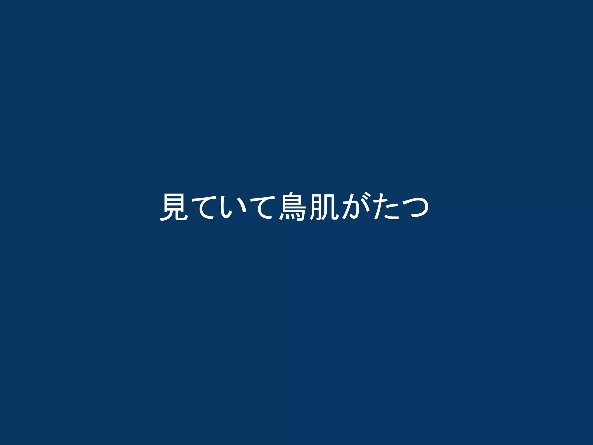 見ていて鳥肌がたつ
 