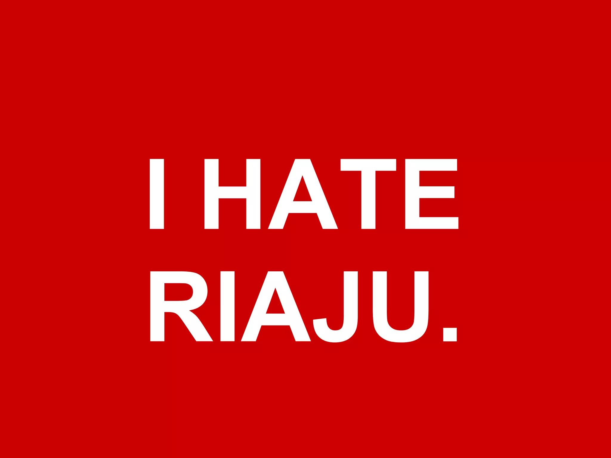 I HATE
RIAJU.
 