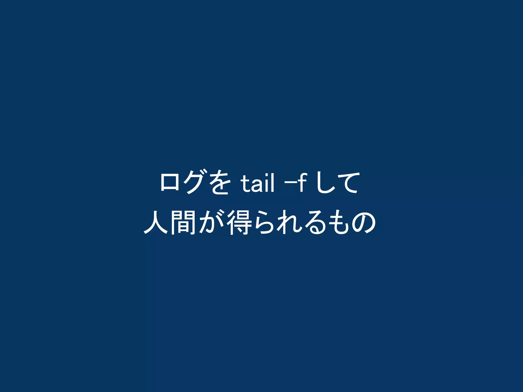 ログを tail -f して
人間が得られるもの
 