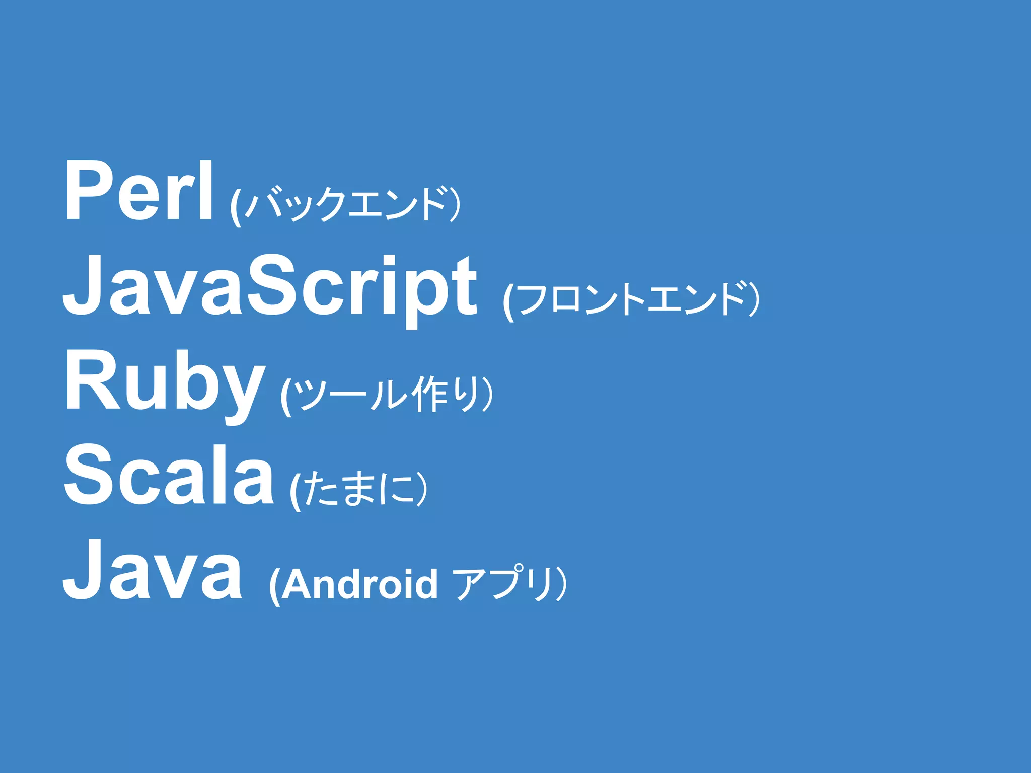 Perl (バックエンド)
JavaScript (フロントエンド)
Ruby (ツール作り)
Scala (たまに)
Java (Android アプリ)
 