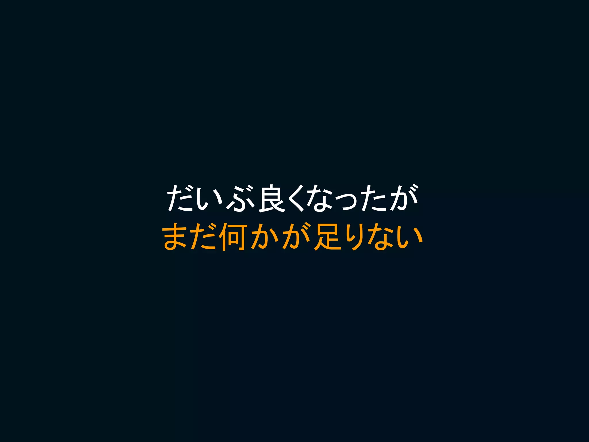 だいぶ良くなったが
まだ何かが足りない
 