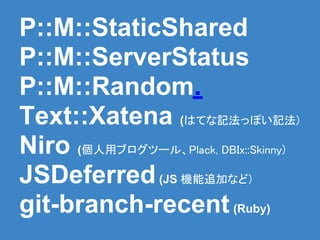 P::M::StaticShared
P::M::ServerStatus
P::M::Random.
Text::Xatena (はてな記法っぽい記法)
Niro (個人用ブログツール、Plack, DBIx::Skinny)
JSDeferred (JS 機能追加など)
git-branch-recent (Ruby)
 