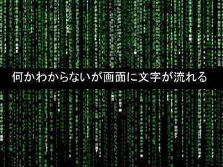 何かわからないが画面に文字が流れる
 