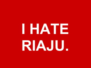 I HATE
RIAJU.
 