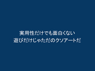 実用性だけでも面白くない
遊びだけじゃただのクソアートだ
 