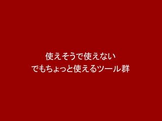 使えそうで使えない
でもちょっと使えるツール群
 