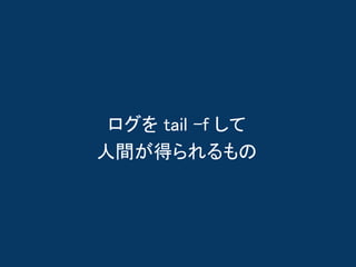 ログを tail -f して
人間が得られるもの
 