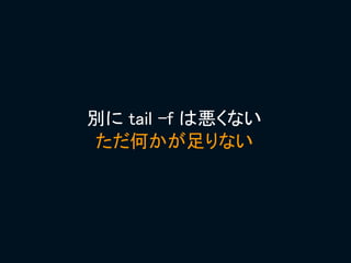 別に tail -f は悪くない
ただ何かが足りない
 