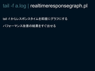 tail -f a.log | realtimeresponsegraph.pl

tail -f からレスポンスタイムを即座にグラフにする

パフォーマンス改善の結果をすぐ出せる
 