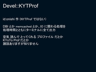 Devel::KYTProf

id:onishi 作 (NYTProf ではない)

DBI とか memcached とか、IO に関わる処理を
処理時間とともにターミナルに全て出力

空気 読んで とってくれる プロファイル だとか
KYoTo Prof だとか
諸説ありますが知りません
 
