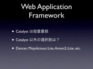 Web Application
       Framework

• Catalyst
• Catalyst
• Dancer, Mojolicious::Lite, Amon2::Lite, etc.
 