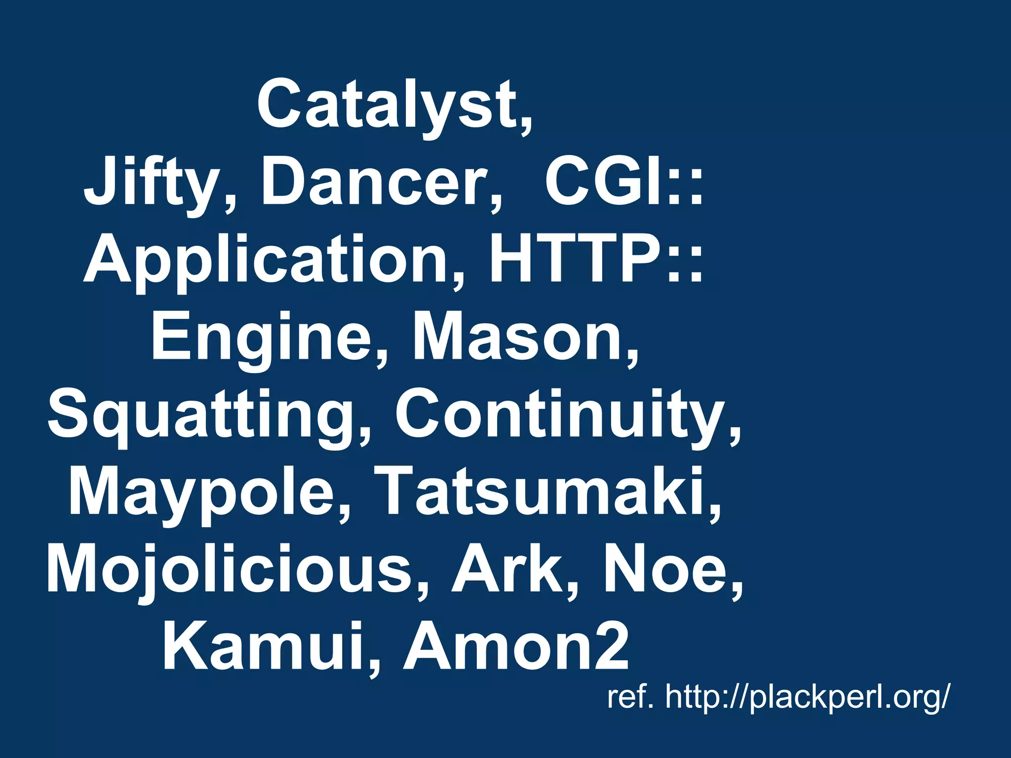 Catalyst,
 Jifty, Dancer, CGI::
 Application, HTTP::
   Engine, Mason,
Squatting, Continuity,
Maypole, Tatsumaki,
Mojolicious, Ark, Noe,
    Kamui, Amon2
                 ref. http://plackperl.org/
 