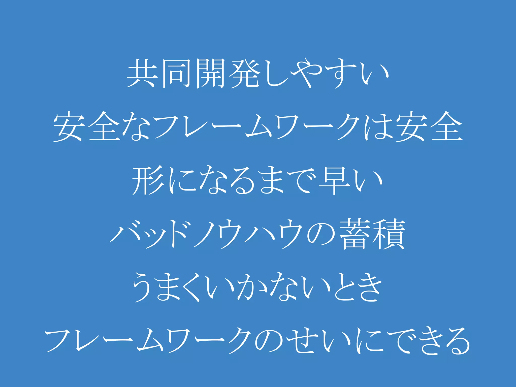共同開発しやすい
安全なフレームワークは安全
  形になるまで早い
  バッドノウハウの蓄積
  うまくいかないとき
フレームワークのせいにできる
 