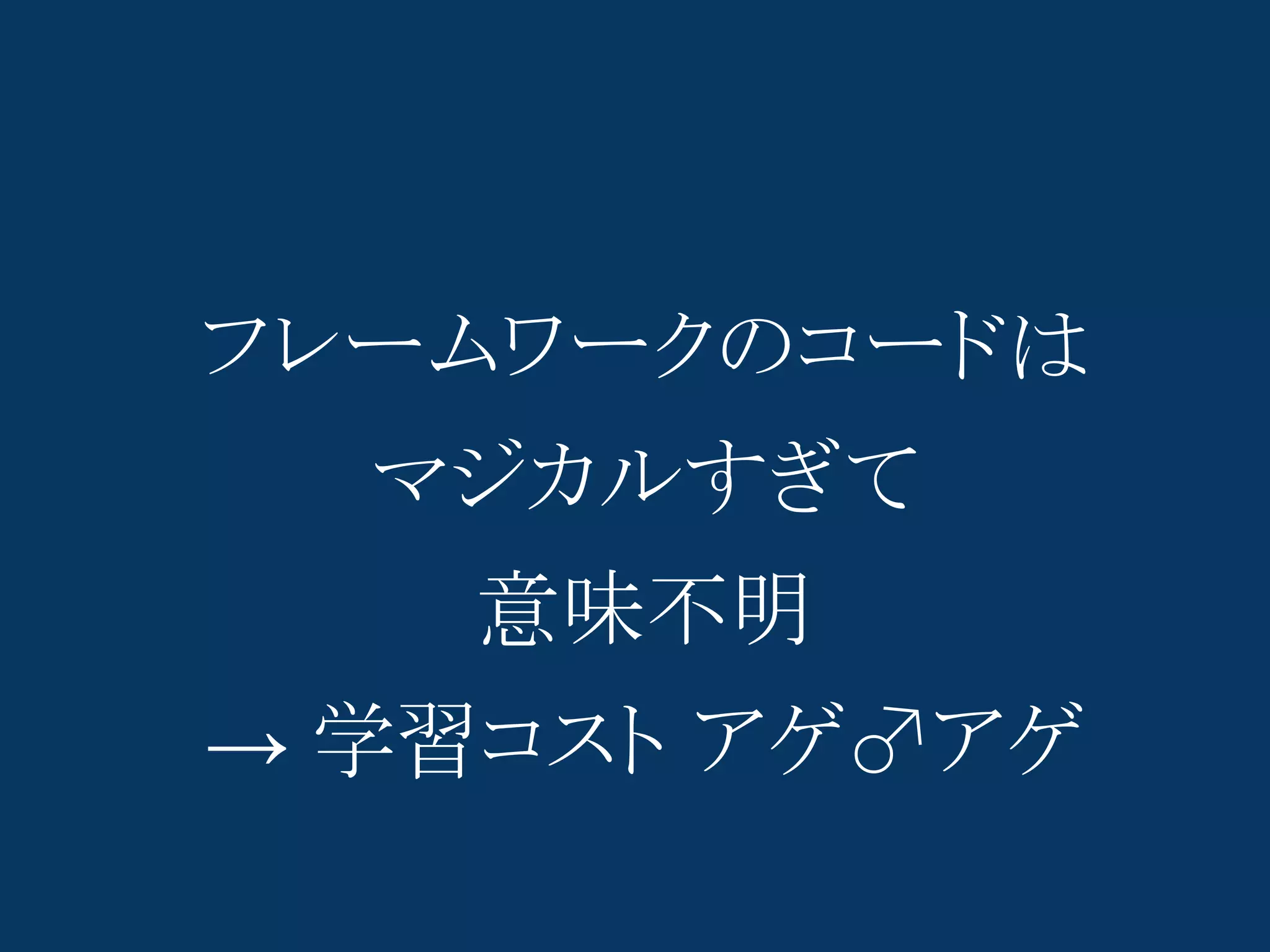 フレームワークのコードは
  マジカルすぎて
    意味不明
→ 学習コスト アゲ♂アゲ
 