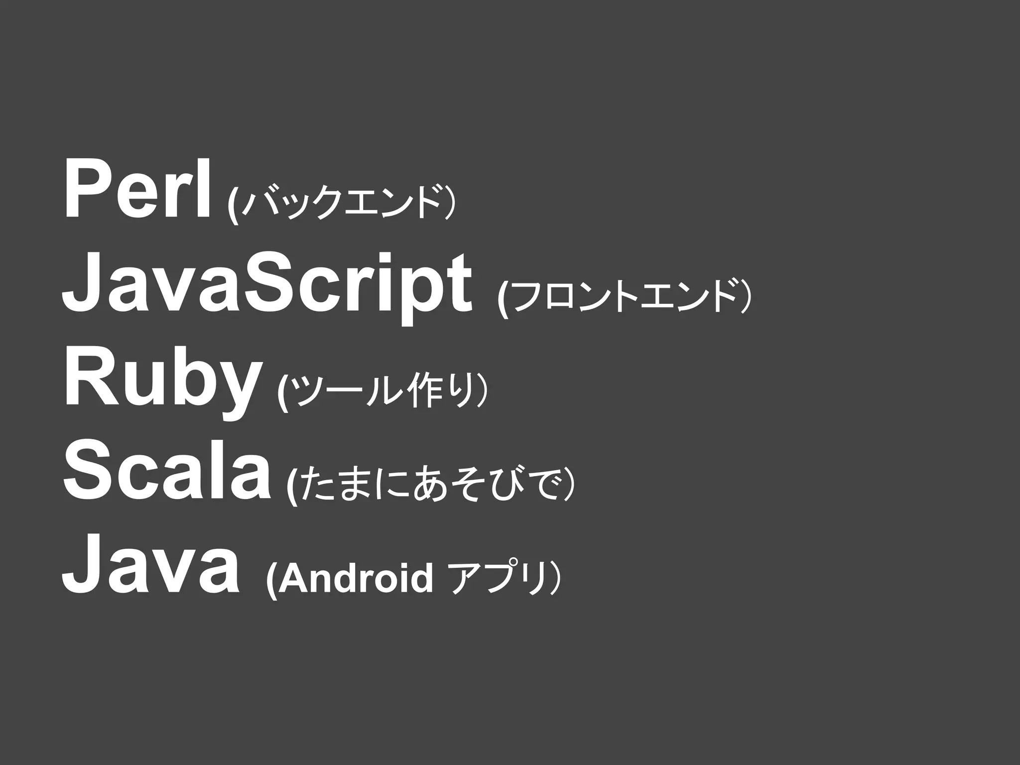 Perl (バックエンド)
JavaScript (フロントエンド)
Ruby (ツール作り)
Scala (たまにあそびで)
Java (Android アプリ)
 