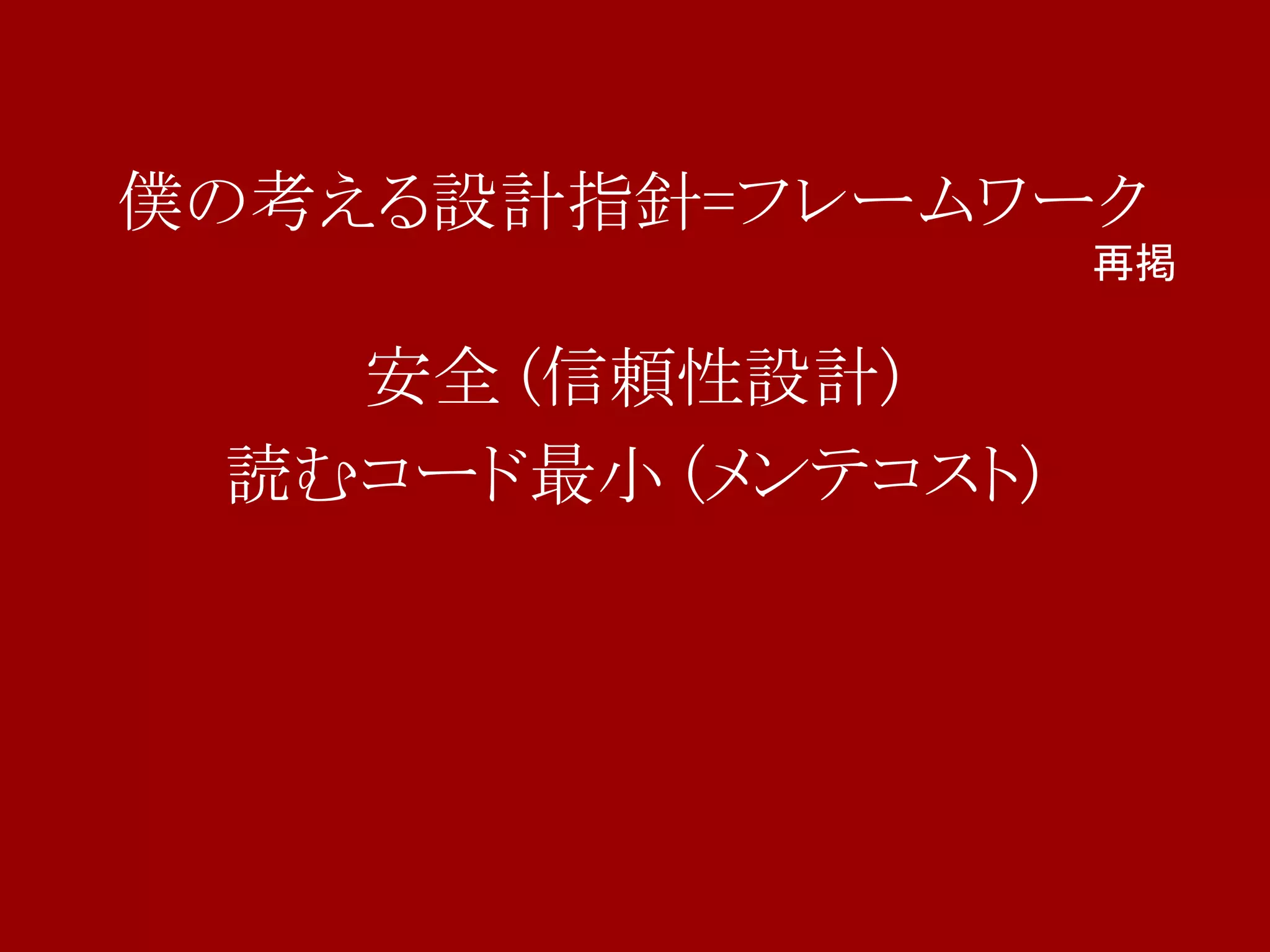 僕の考える設計指針=フレームワーク
                    再掲

   安全 (信頼性設計)
 読むコード最小 (メンテコスト)
 