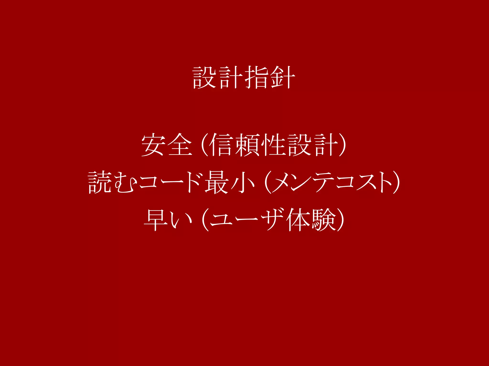 設計指針

  安全 (信頼性設計)
読むコード最小 (メンテコスト)
  早い (ユーザ体験)
 