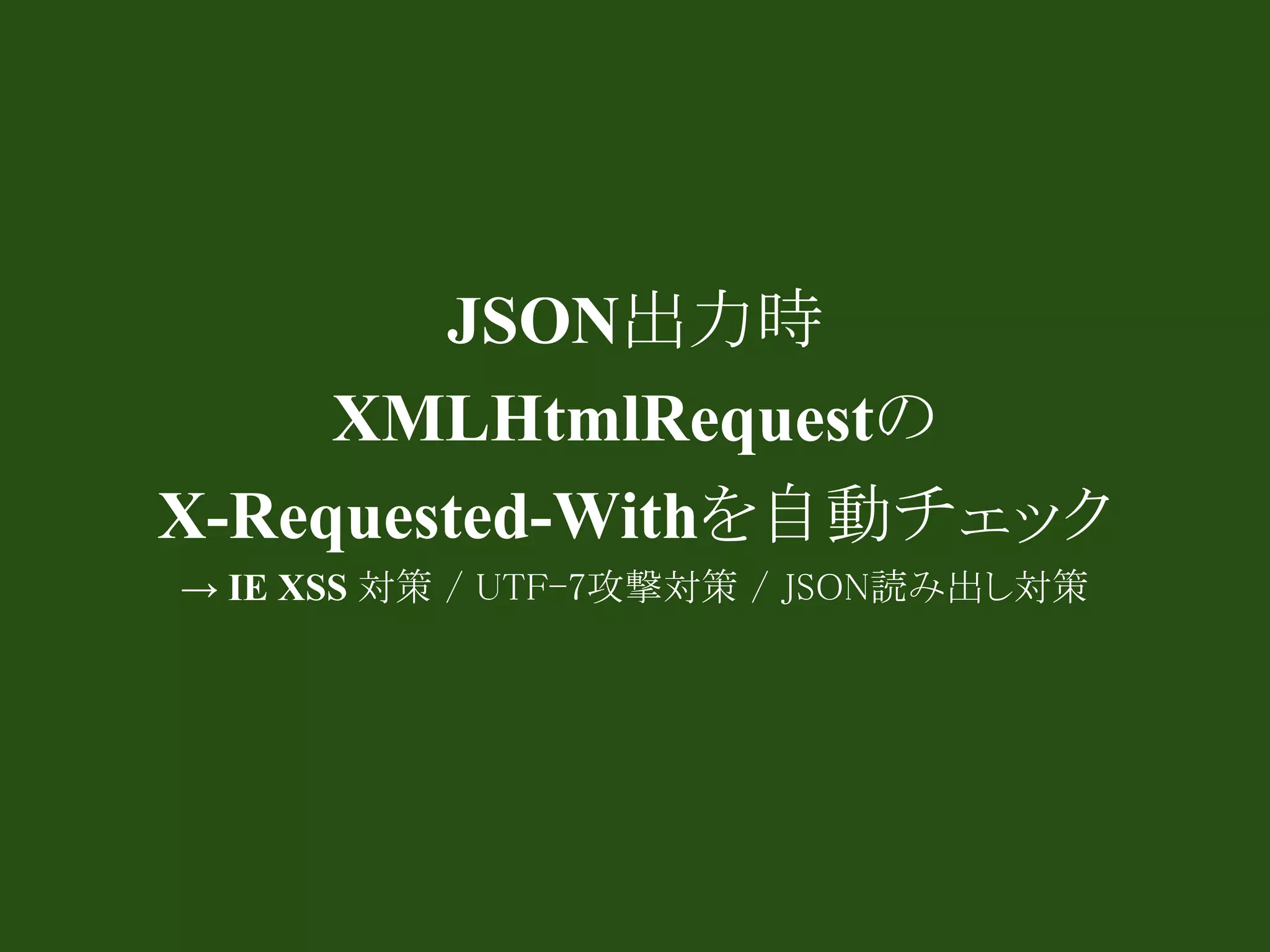 JSON出力時
     XMLHtmlRequestの
X-Requested-Withを自動チェック
→ IE XSS 対策 / UTF-7攻撃対策 / JSON読み出し対策
 