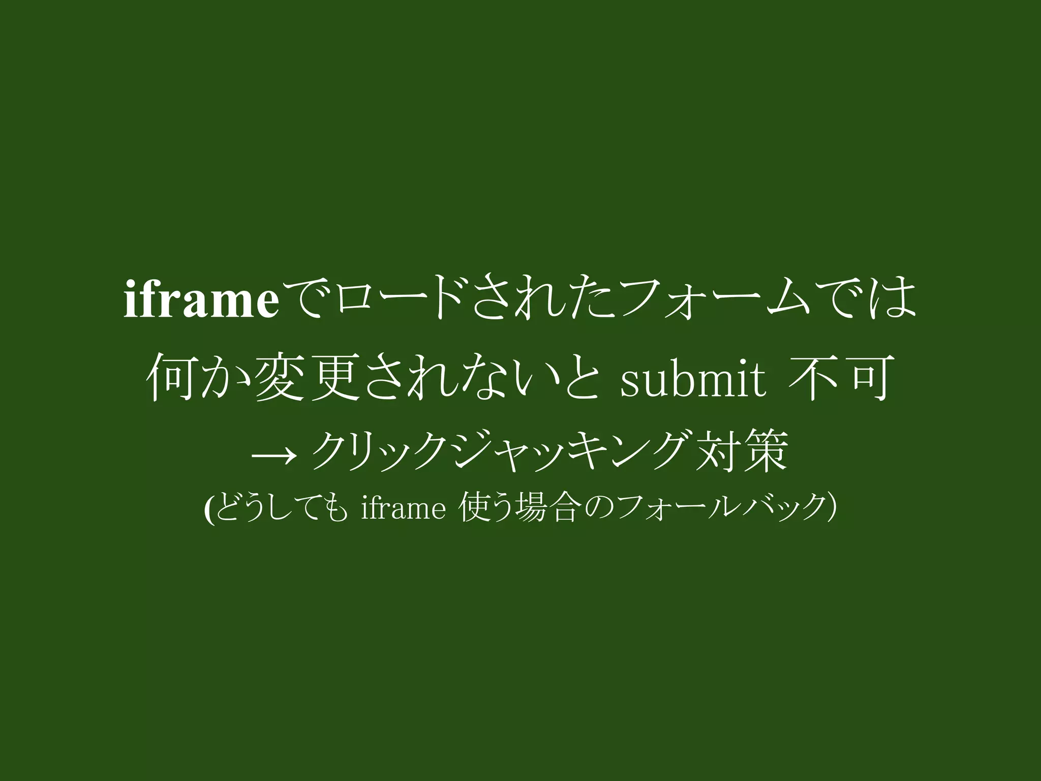 iframeでロードされたフォームでは
 何か変更されないと submit 不可
   → クリックジャッキング対策
  (どうしても iframe 使う場合のフォールバック)
 