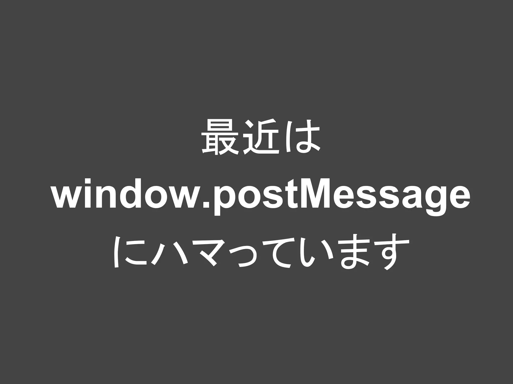 最近は
window.postMessage
   にハマっています
 
