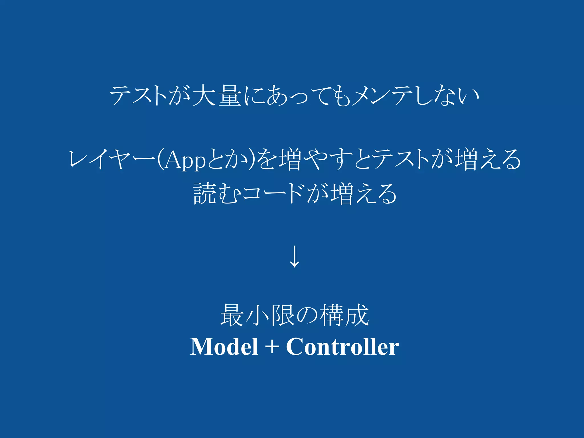 テストが大量にあってもメンテしない

レイヤー(Appとか)を増やすとテストが増える
       読むコードが増える

              ↓

       最小限の構成
      Model + Controller
 