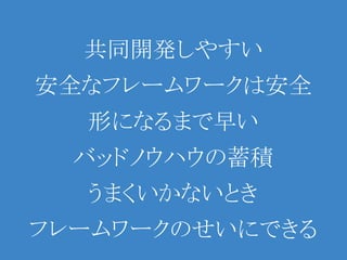 共同開発しやすい
安全なフレームワークは安全
  形になるまで早い
  バッドノウハウの蓄積
  うまくいかないとき
フレームワークのせいにできる
 