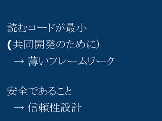 読むコードが最小
(共同開発のために)
　→ 薄いフレームワーク

安全であること
　→ 信頼性設計
 