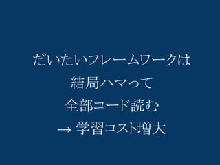 だいたいフレームワークは
  結局ハマって
  全部コード読む
 → 学習コスト増大
 