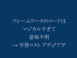 フレームワークのコードは
  マジカルすぎて
    意味不明
→ 学習コスト アゲ♂アゲ
 