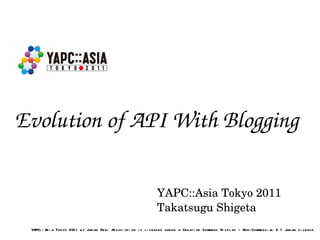 Evolution of API With Blogging YAPC::Asia Tokyo 2011 Takatsugu Shigeta YAPC::Asia Tokyo 2011 by Japan Perl Association is ...