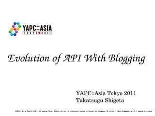Evolution of API With Blogging YAPC::Asia Tokyo 2011 Takatsugu Shigeta YAPC::Asia Tokyo 2011 by Japan Perl Association is licensed under a Creative Commons Display - Non-Commercial 2.1 Japan License. 