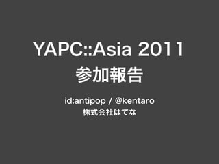 YAPC::Asia 2011
   参加報告
   id:antipop / @kentaro
        株式会社はてな
 