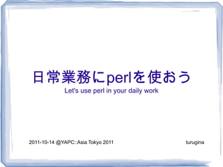 日常業務に perl を使おう Let's use perl in your daily work 2011-10-14 @YAPC::Asia Tokyo 2011  turugina 