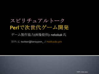 スピリチュアルトークPerlで次世代ゲーム開発 ゲーム製作協力(画像提供): nekokak氏 谷内 元  twitter@keroyonn_  /  Hokkaido.pm YAPC::Asia 2011 