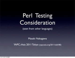 Perl Testing
                       Consideration
                          (seen from other languages)


                               Masaki Nakagawa

                 YAPC::Asia 2011 Tokyo (yapcasia.org/2011/talk/80)



2011   10   14
 