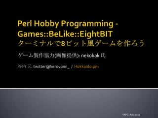 Perl Hobby Programming - Games::BeLike::EightBITターミナルで8ビット風ゲームを作ろう ゲーム製作協力(画像提供): nekokak氏 谷内 元  twitter@keroyonn_  /  Hokkaido.pm YAPC::Asia 2011 