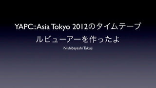 YAPC::Asia Tokyo 2012のタイムテーブ
    ルビューアーを作ったよ
          Nishibayashi Takuji
 