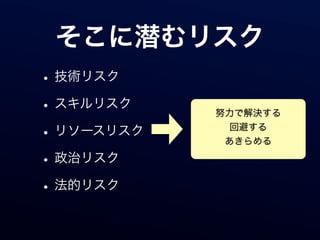 そこに潜むリスク
• 技術リスク
• スキルリスク    努力で解決する

• リソースリスク     回避する
             あきらめる

• 政治リスク
• 法的リスク
 