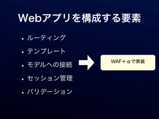Webアプリを構成する要素

• ルーティング
• テンプレート
            WAF＋αで実装
• モデルへの接続
• セッション管理
• バリデーション
 