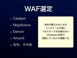 WAF選定
• Catalyst
• Mojolicious    依存が極力少ないもの
                  インストールが速い

• Dancer        フルスタックの必要はない
                 （Catalyst+DBIC）
• Amon2         開発している人が複数いる


• 自作、その他
 