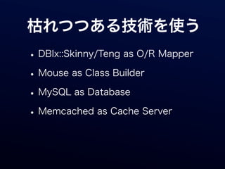 枯れつつある技術を使う
• DBIx::Skinny/Teng as O/R Mapper
• Mouse as Class Builder
• MySQL as Database
• Memcached as Cache Server
 