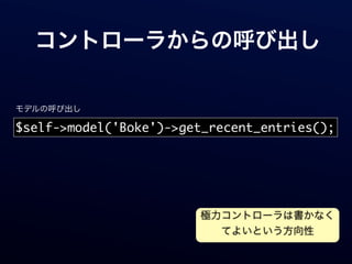 コントローラからの呼び出し

モデルの呼び出し

$self->model('Boke')->get_recent_entries();




                        極力コントローラは書かなく
                          てよいという方向性
 